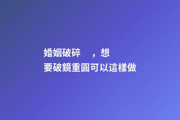 婚姻破碎，想要破鏡重圓可以這樣做